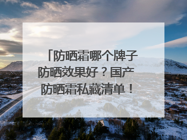 防晒霜哪个牌子防晒效果好？国产防晒霜私藏清单！建议收藏