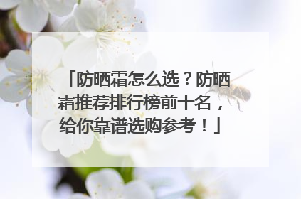 防晒霜怎么选？防晒霜推荐排行榜前十名，给你靠谱选购参考！