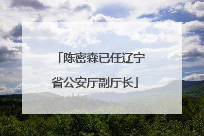 陈密森已任辽宁省公安厅副厅长