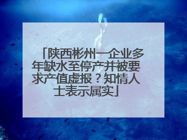 陕西彬州一企业多年缺水至停产并被要求产值虚报？知情人士表示属实