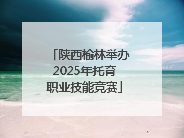 陕西榆林举办2025年托育职业技能竞赛