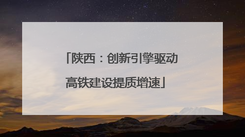陕西：创新引擎驱动高铁建设提质增速