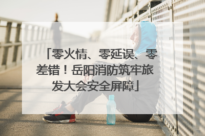 零火情、零延误、零差错！岳阳消防筑牢旅发大会安全屏障