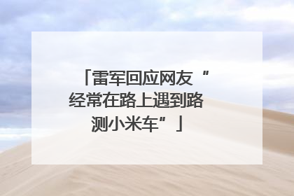 雷军回应网友“经常在路上遇到路测小米车”