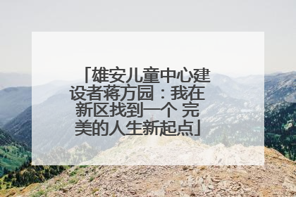 雄安儿童中心建设者蒋方园：我在新区找到一个 完美的人生新起点