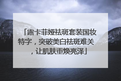露卡菲娅祛斑套装国妆特字，突破美白祛斑难关，让肌肤重焕亮泽