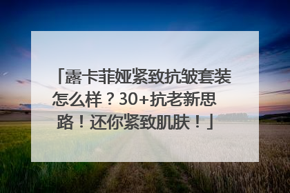 露卡菲娅紧致抗皱套装怎么样？30+抗老新思路！还你紧致肌肤！