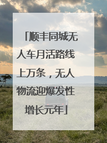 顺丰同城无人车月活路线上万条，无人物流迎爆发性增长元年