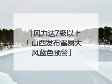 风力达7级以上！山西发布雷暴大风蓝色预警