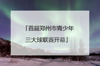 首届郑州市青少年三大球联赛开幕
