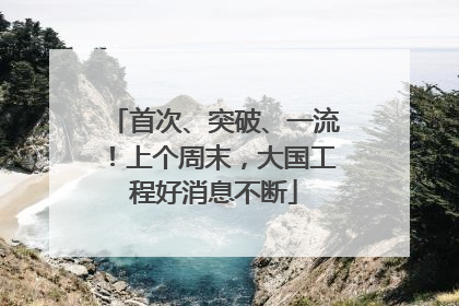 首次、突破、一流！上个周末，大国工程好消息不断