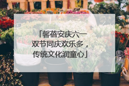 馨蓓安庆六一 双节同庆欢乐多，传统文化润童心