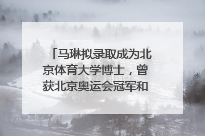 马琳拟录取成为北京体育大学博士，曾获北京奥运会冠军和4次世界杯冠军，张继科：他是神