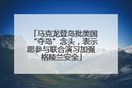 马克龙登岛批美国“夺岛”念头，表示愿参与联合演习加强格陵兰安全
