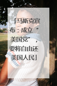 马斯克宣布：成立“美国党”，要将自由还美国人民