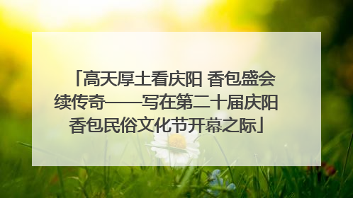 高天厚土看庆阳 香包盛会续传奇——写在第二十届庆阳香包民俗文化节开幕之际