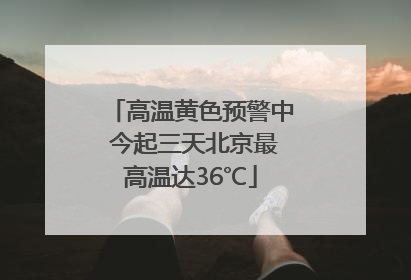 高温黄色预警中 今起三天北京最高温达36℃