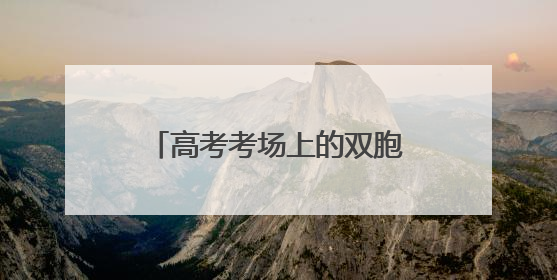 高考考场上的双胞胎姐妹：齐头并进，假期生活已安排