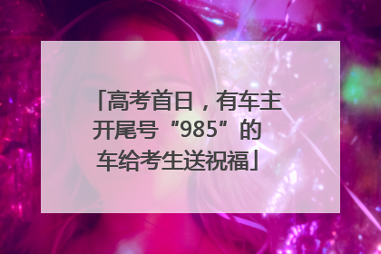 高考首日，有车主开尾号“985”的车给考生送祝福