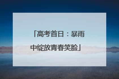 高考首日：暴雨中绽放青春笑脸