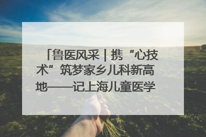 鲁医风采｜携“心技术”筑梦家乡儿科新高地——记上海儿童医学中心临沂医院执行院长、副主任医师孙琦
