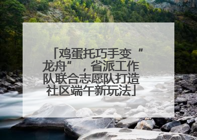 鸡蛋托巧手变“龙舟”，省派工作队联合志愿队打造社区端午新玩法