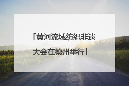 黄河流域纺织非遗大会在德州举行