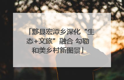 黟县宏潭乡深化“生态+文旅”融合 勾勒和美乡村新图景