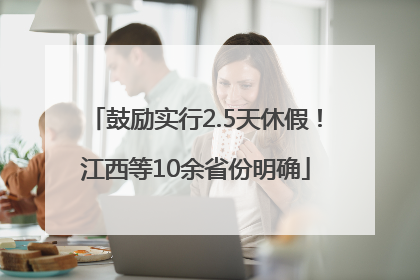 鼓励实行2.5天休假！江西等10余省份明确
