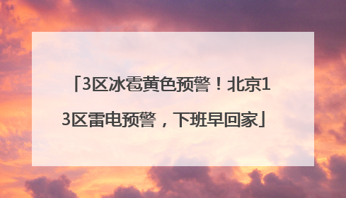 3区冰雹黄色预警！北京13区雷电预警，下班早回家