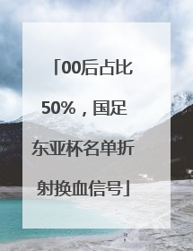 00后占比50%，国足东亚杯名单折射换血信号