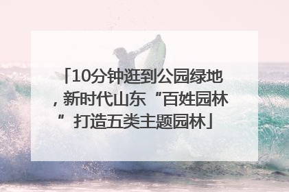 10分钟逛到公园绿地，新时代山东“百姓园林”打造五类主题园林