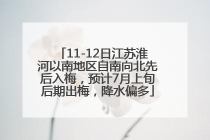 11-12日江苏淮河以南地区自南向北先后入梅，预计7月上旬后期出梅，降水偏多