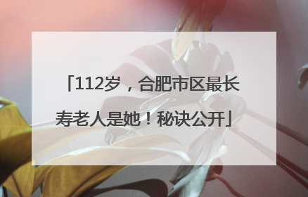 112岁，合肥市区最长寿老人是她！秘诀公开