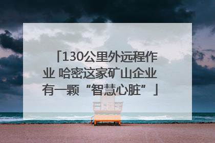 130公里外远程作业 哈密这家矿山企业有一颗“智慧心脏”