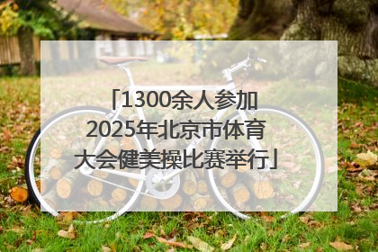 1300余人参加 2025年北京市体育大会健美操比赛举行