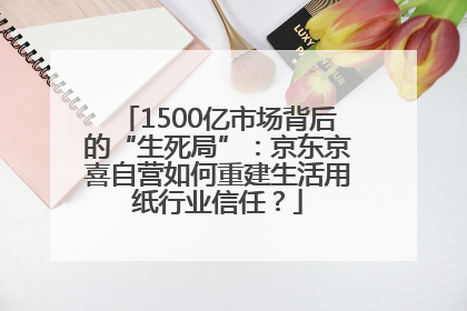 1500亿市场背后的“生死局”：京东京喜自营如何重建生活用纸行业信任？