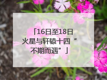 16日至18日火星与轩辕十四“不期而遇”