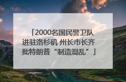 2000名国民警卫队进驻洛杉矶 州长市长齐批特朗普“制造混乱”