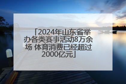 2024年山东省举办各类赛事活动8万余场 体育消费已经超过2000亿元