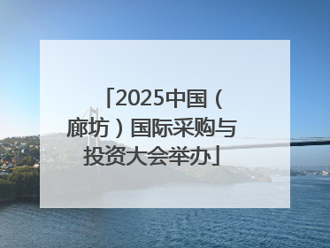 2025中国（廊坊）国际采购与投资大会举办