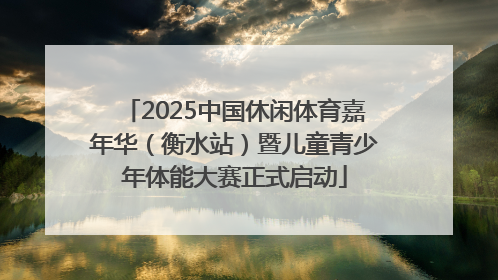 2025中国休闲体育嘉年华（衡水站）暨儿童青少年体能大赛正式启动