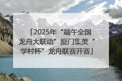 2025年“端午全国龙舟大联动”厦门集美“学村杯”龙舟联赛开赛