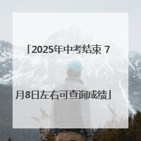 2025年中考结束 7月8日左右可查询成绩
