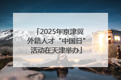 2025年京津冀外籍人才“中国日”活动在天津举办