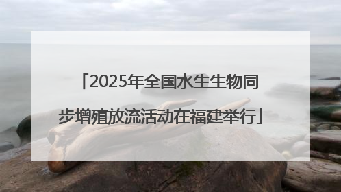 2025年全国水生生物同步增殖放流活动在福建举行