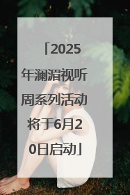 2025年澜湄视听周系列活动将于6月20日启动