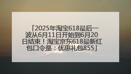 2025年淘宝618最后一波从6月11日开始到6月20日结束！淘宝京东618最新红包口令是：优惠礼包855