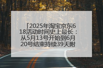 2025年淘宝京东618活动时间史上最长：从5月13号开始到6月20号结束持续39天附详细时间表一览