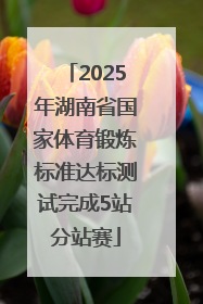 2025年湖南省国家体育锻炼标准达标测试完成5站分站赛